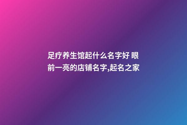 足疗养生馆起什么名字好 眼前一亮的店铺名字,起名之家-第1张-店铺起名-玄机派